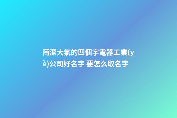 簡潔大氣的四個字電器工業(yè)公司好名字 要怎么取名字-第1張-公司起名-玄機(jī)派